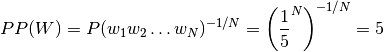 PP(W) = P(w_1 w_2 \ldots w_N)^{-1/N} = \left(\dfrac{1}{5}^N\right)^{-1/N} = 5