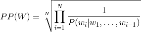 PP(W) = \sqrt[N]{\prod_{i=1}^N \dfrac{1}{P(w_i | w_1, \ldots, w_{i-1})}}