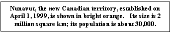 Text Box: Nunavut, the new Canadian territory, established on April 1, 1999, is shown in bright orange.   Its size is 2 million square km; its population is about 30,000.