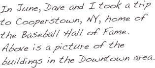 In June, Dave and I took a trip to Cooperstown, NY, home of the Baseball Hall of Fame. Above is a picture of the buildings in the Downtown area.
