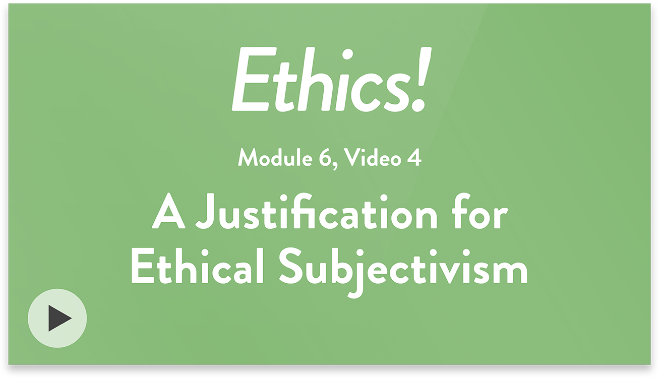Ethics! Module 6, Video 4. A Justification for Ethical Subjectivism.
