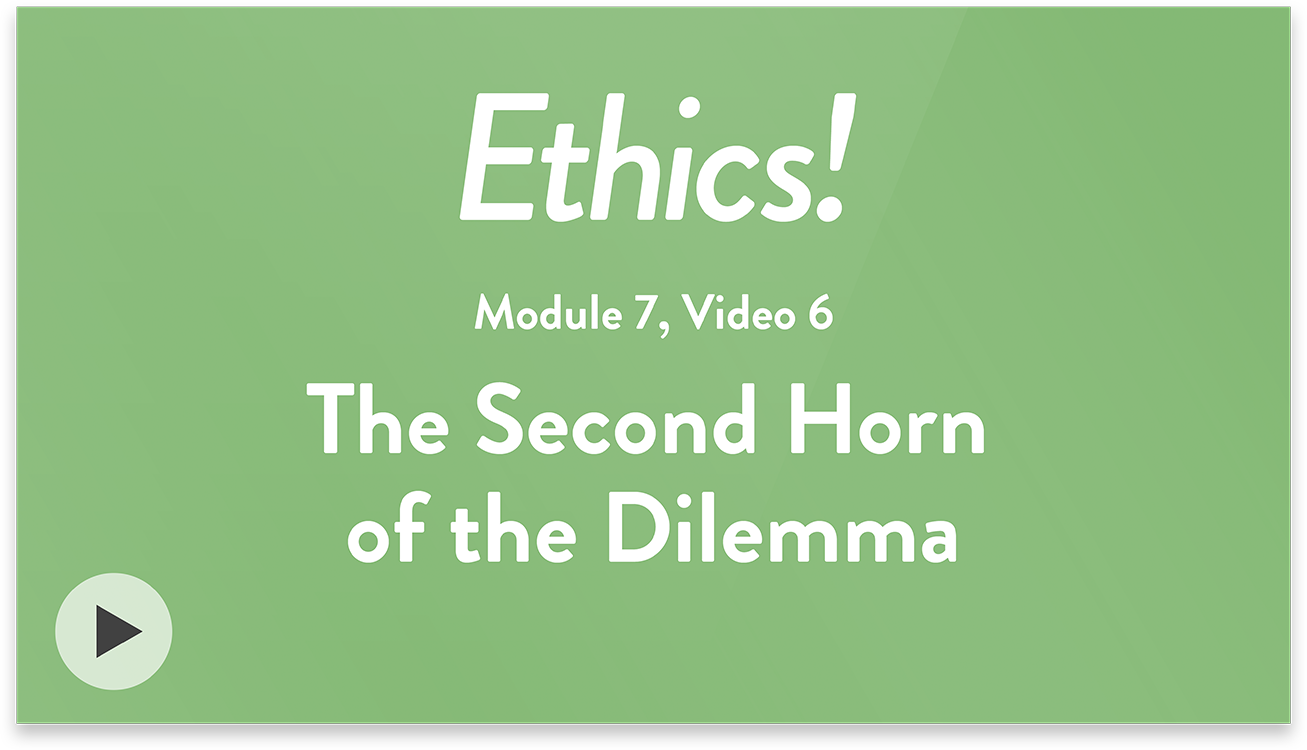 Ethics! Module 7, Video 6. The Second Horn of the Dilemma.