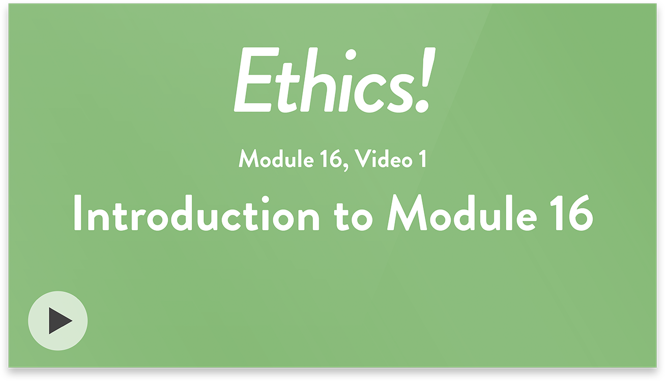 Ethics! Module 16, Video 1. Introduction to Module 16.