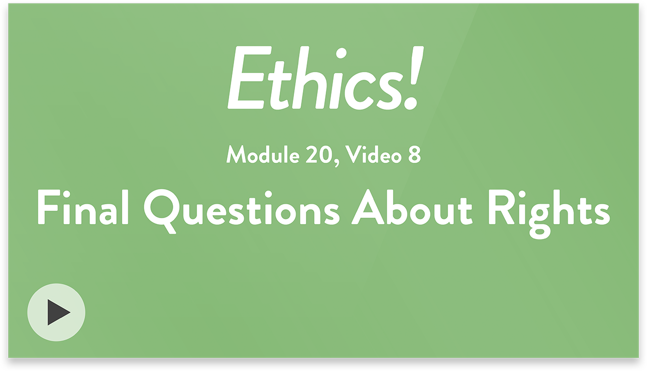 Ethics! Module 20, Video 8. Final Questions About Rights.