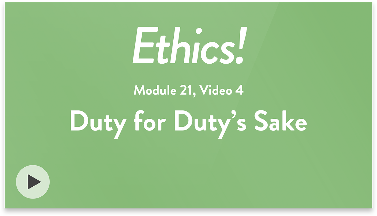Ethics! Module 21, Video 4. Duty for Duty’s Sake.