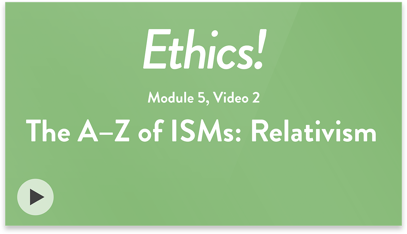 Ethics! Module 5, Video 2. The A to Z of ISMs: Relativism.