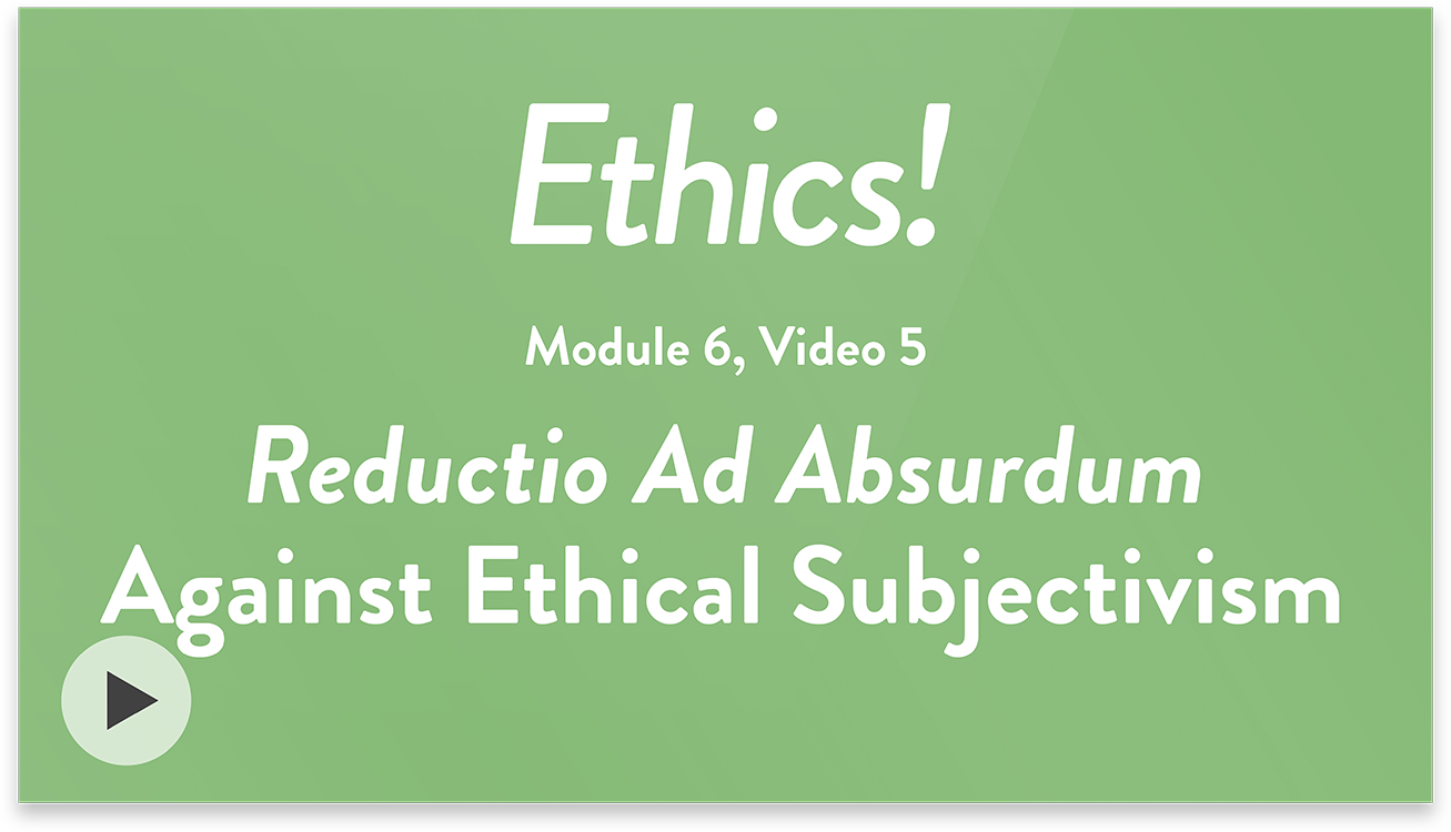 Ethics! Module 6, Video 5. Reductio Ad Absurdum Against Ethical Subjectivism.