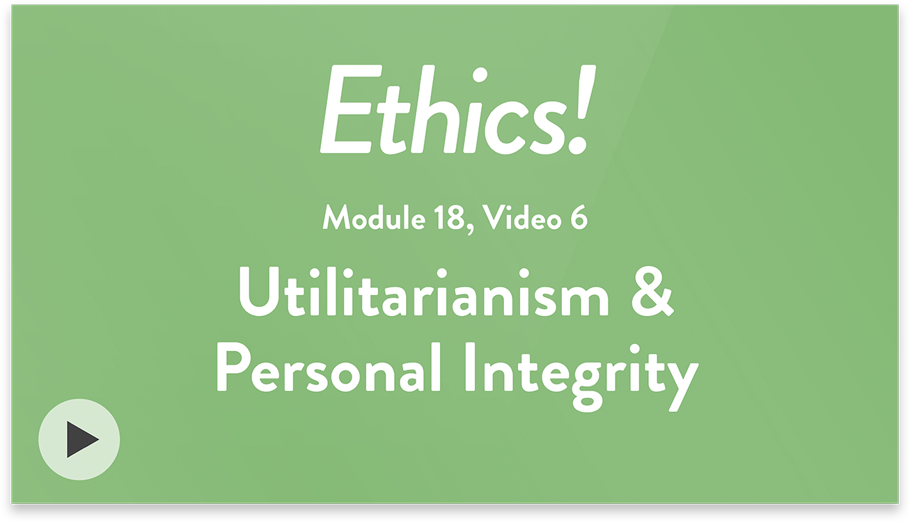 Ethics! Module 18, Video 6. Utilitarianism and Personal Integrity.