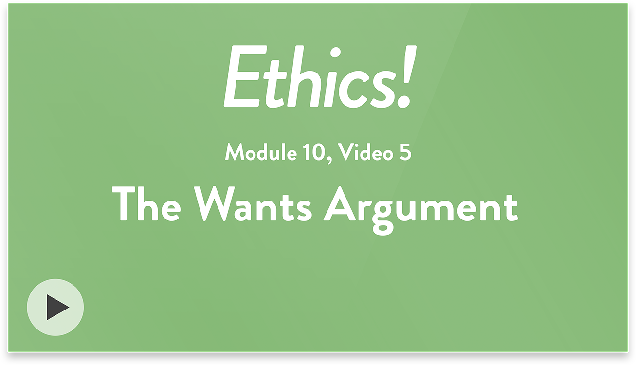 Ethics! Module 10, Video 5. The Wants Argument.