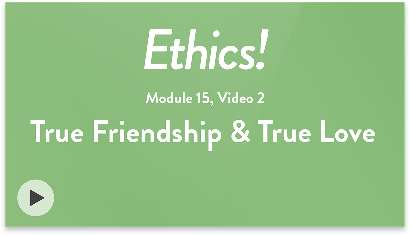 Ethics! Module 15, Video 2. True Friendship & True Love.