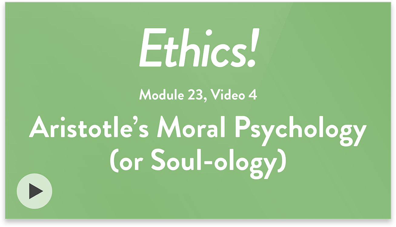 Ethics! Module 23, Video 4. Aristotle’s Moral Psychology (or Soul-ology).