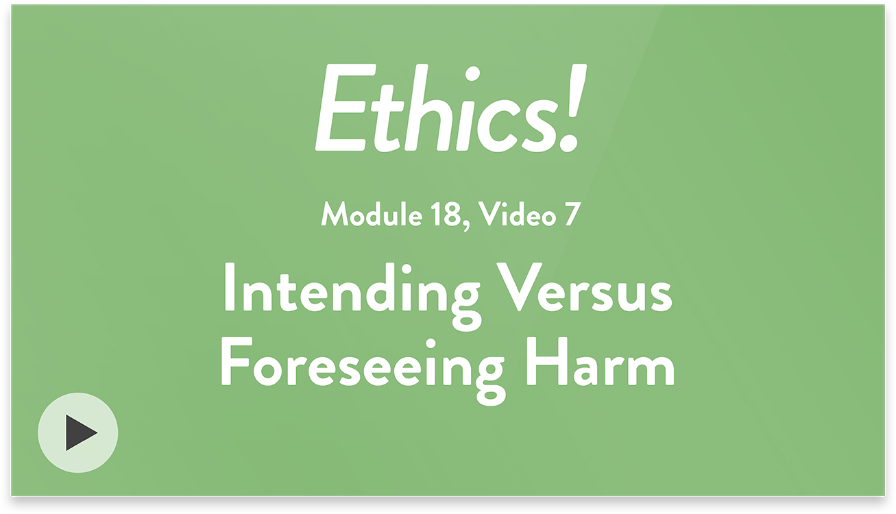 Ethics! Module 18, Video 7. Intending Versus Foreseeing Harm.