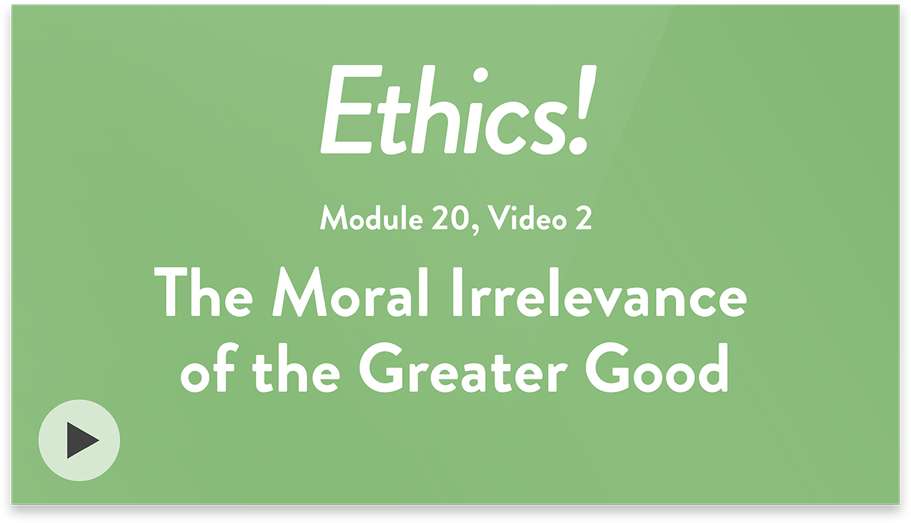 Ethics! Module 20, Video 2. The Moral Irrelevance of the Greater Good.