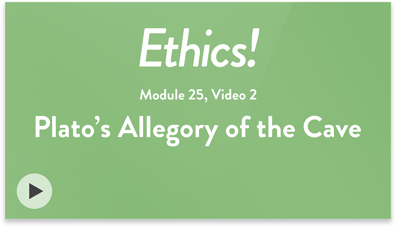 Ethics! Module 25, Video 2. Plato’s Allegory of the Cave.