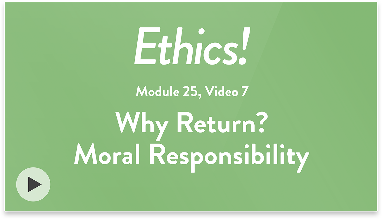 Ethics! Module 25, Video 7. Why Return? Moral Responsibility.