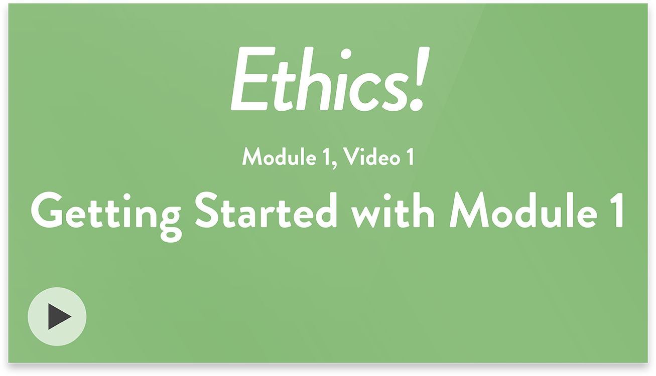 Ethics! Module 1, Video 1. Getting Started with Module 1.