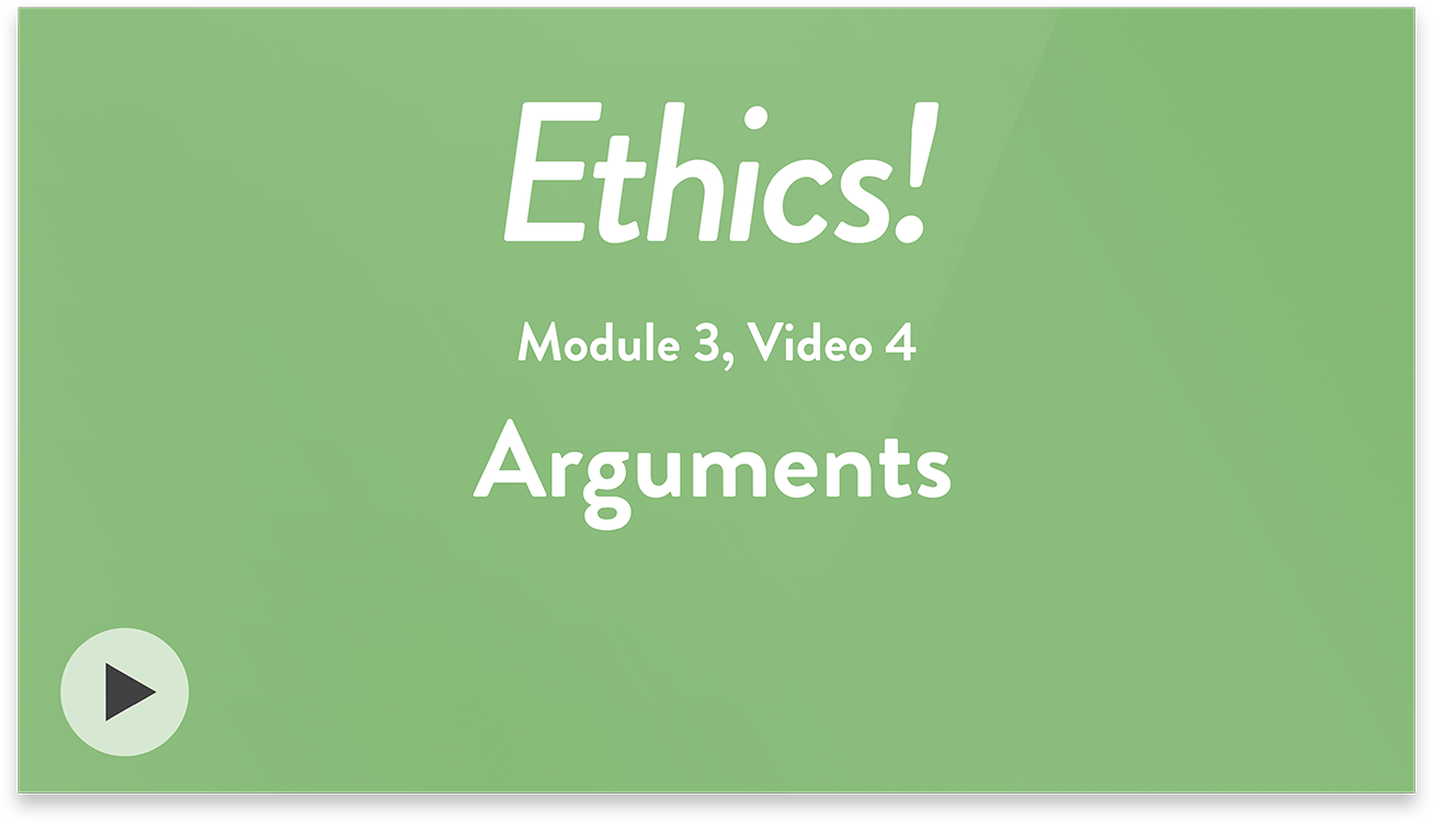 Ethics! Module 3, Video 4. Arguments.
