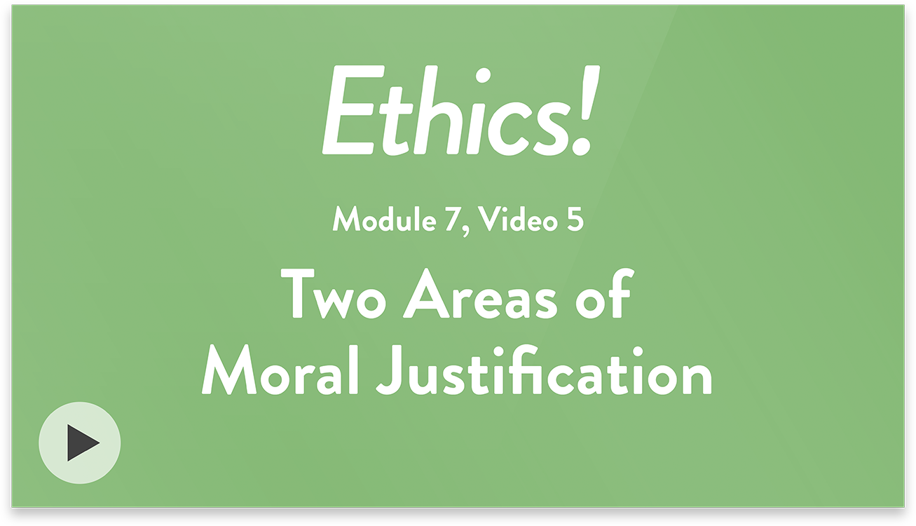 Ethics! Module 7, Video 5. Two Areas of Moral Justification.