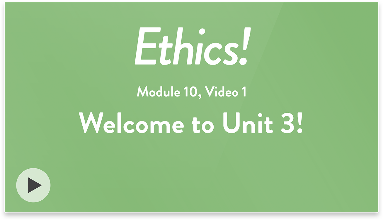 Ethics! Module 10, Video 1. Welcome to Unit 3!