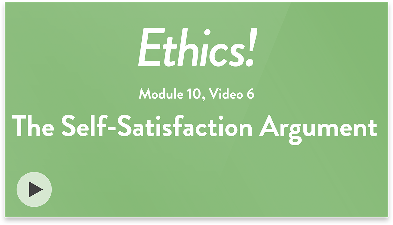 Ethics! Module 10, Video 6. The Self-Satisfaction Argument.