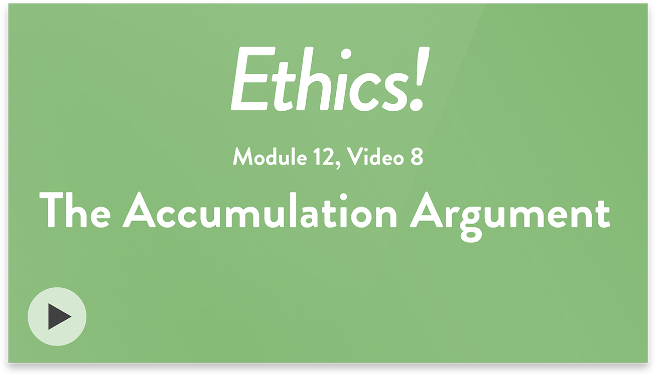 Ethics! Module 12, Video 8. The Accumulation Argument.