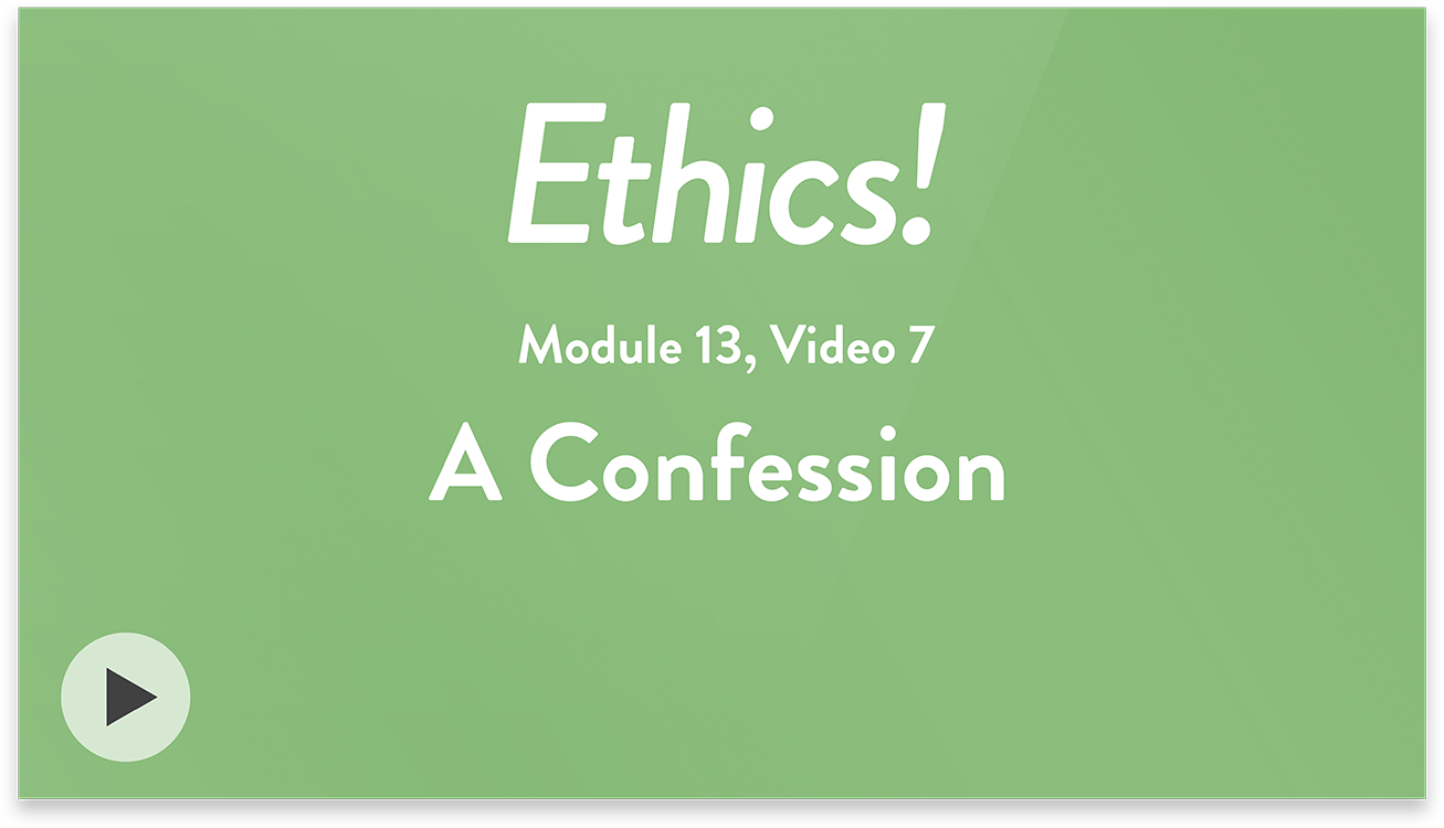 Ethics! Module 13, Video 7. A Confession.
