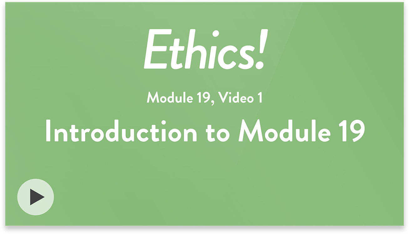 Ethics! Module 19, Video 1. Introduction to Module 19.