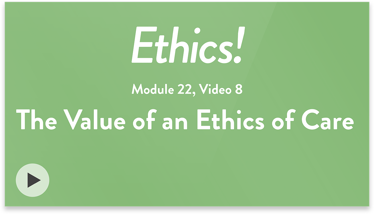 Ethics! Module 22, Video 8. The Value of an Ethics of Care.