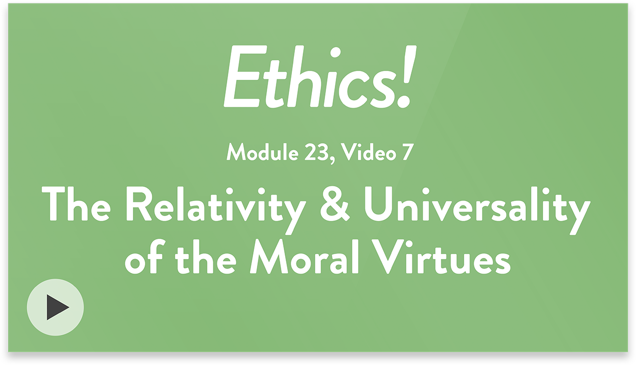 Ethics! Module 23, Video 7. The Relativity and Universality of the Moral Virtues.