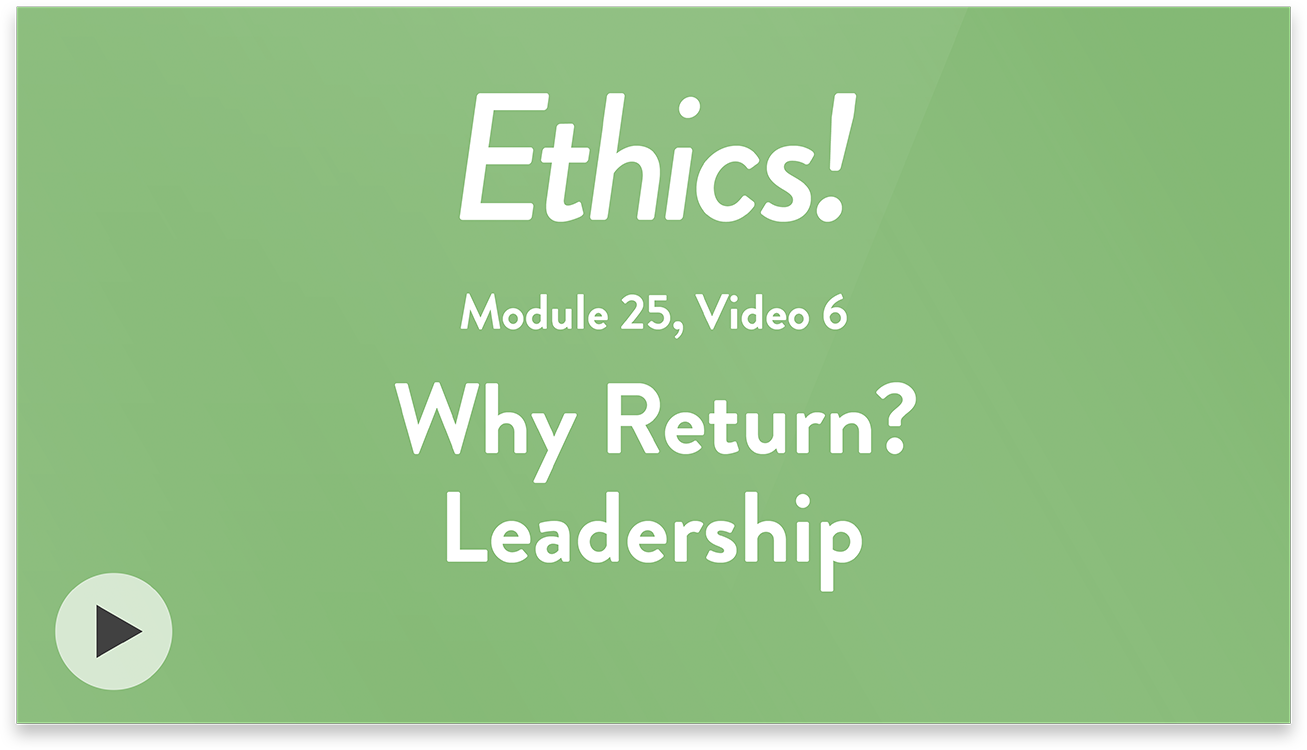 Ethics! Module 25, Video 6. Why Return? Leadership.