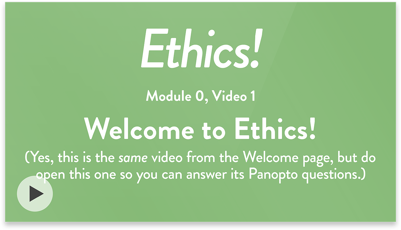 Ethics! Module 0, Video 1. Welcome to Ethics! (Yes, this is the same video from the Welcome page, but do open this one so you can answer its Panopto questions.)