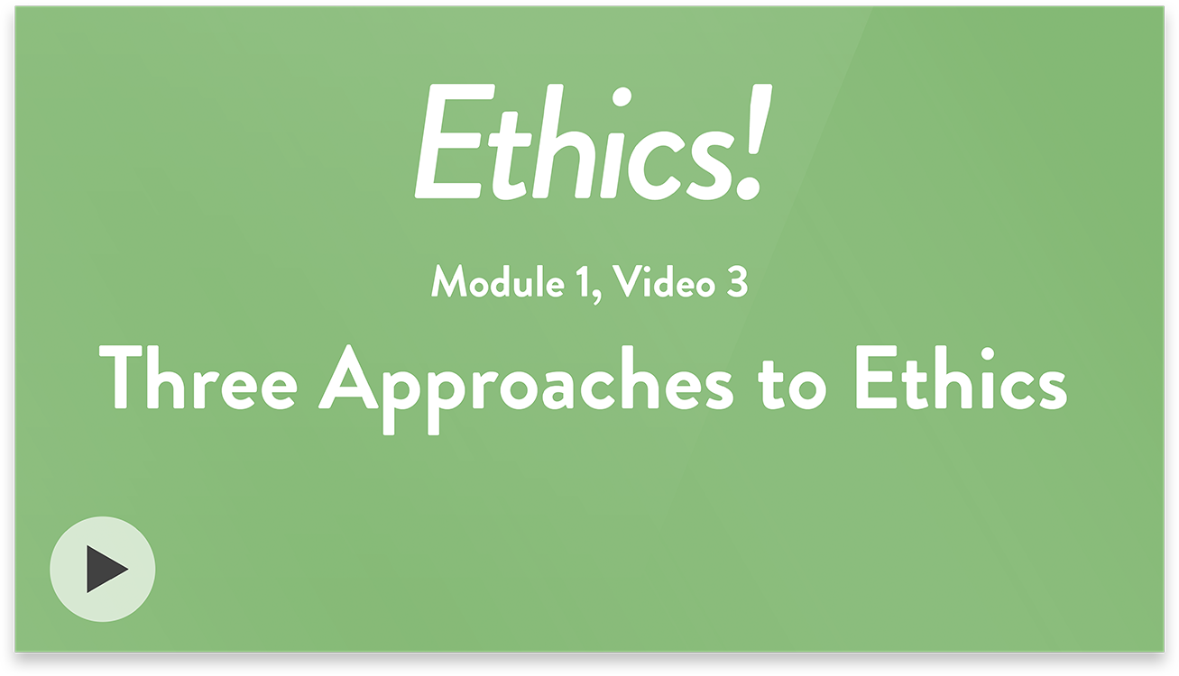 Ethics! Module 1, Video 3. Three Approaches to Ethics.
