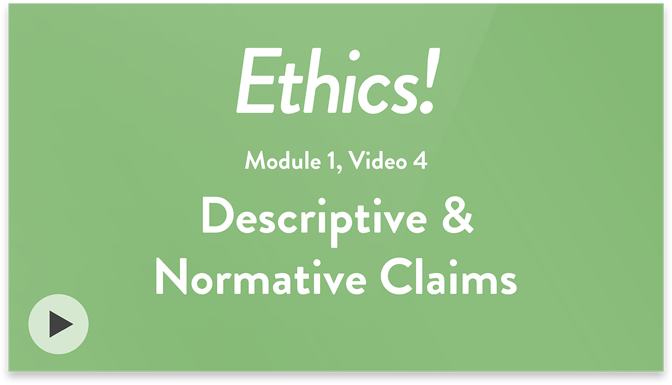 Ethics! Module 1, Video 4. Descriptive and Normative Claims.