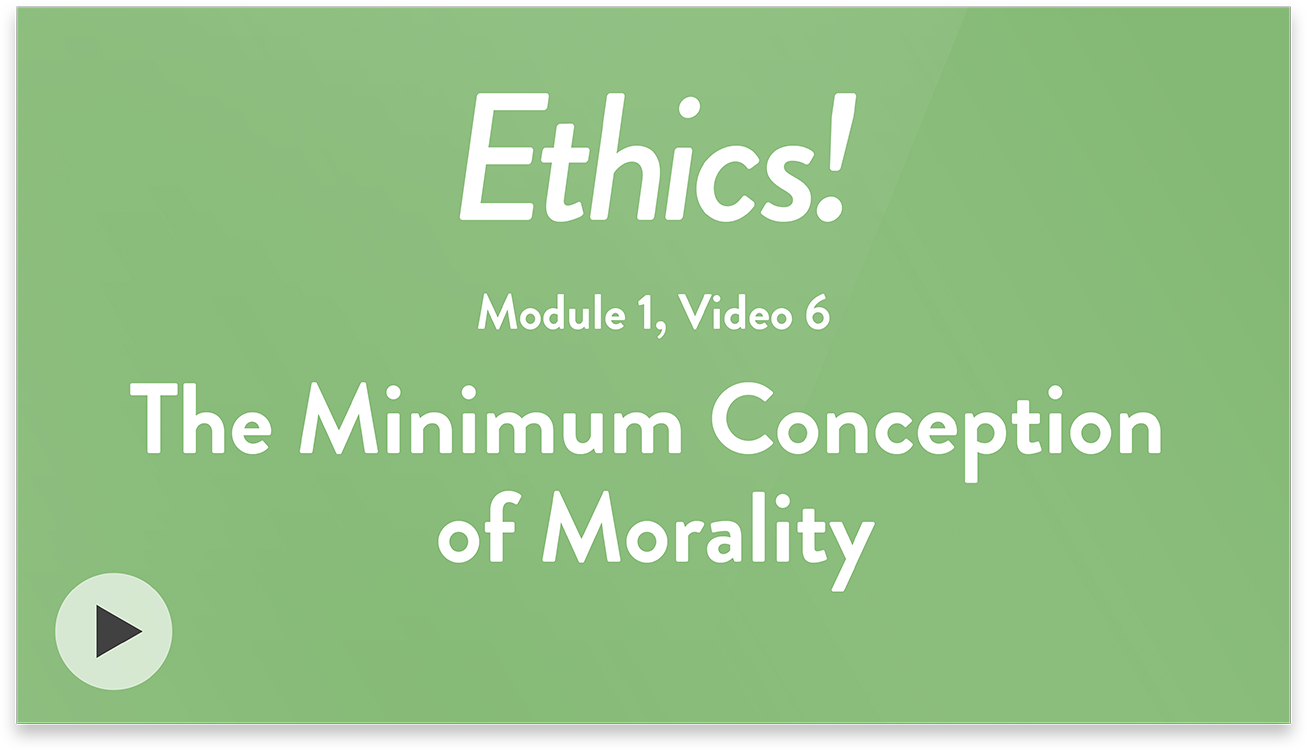 Ethics! Module 1, Video 6. The Minimum Conception of Morality.