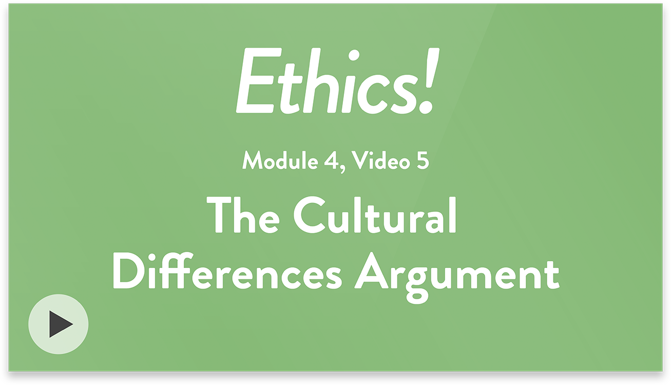 Ethics! Module 4, Video 5. The Cultural Differences Argument.