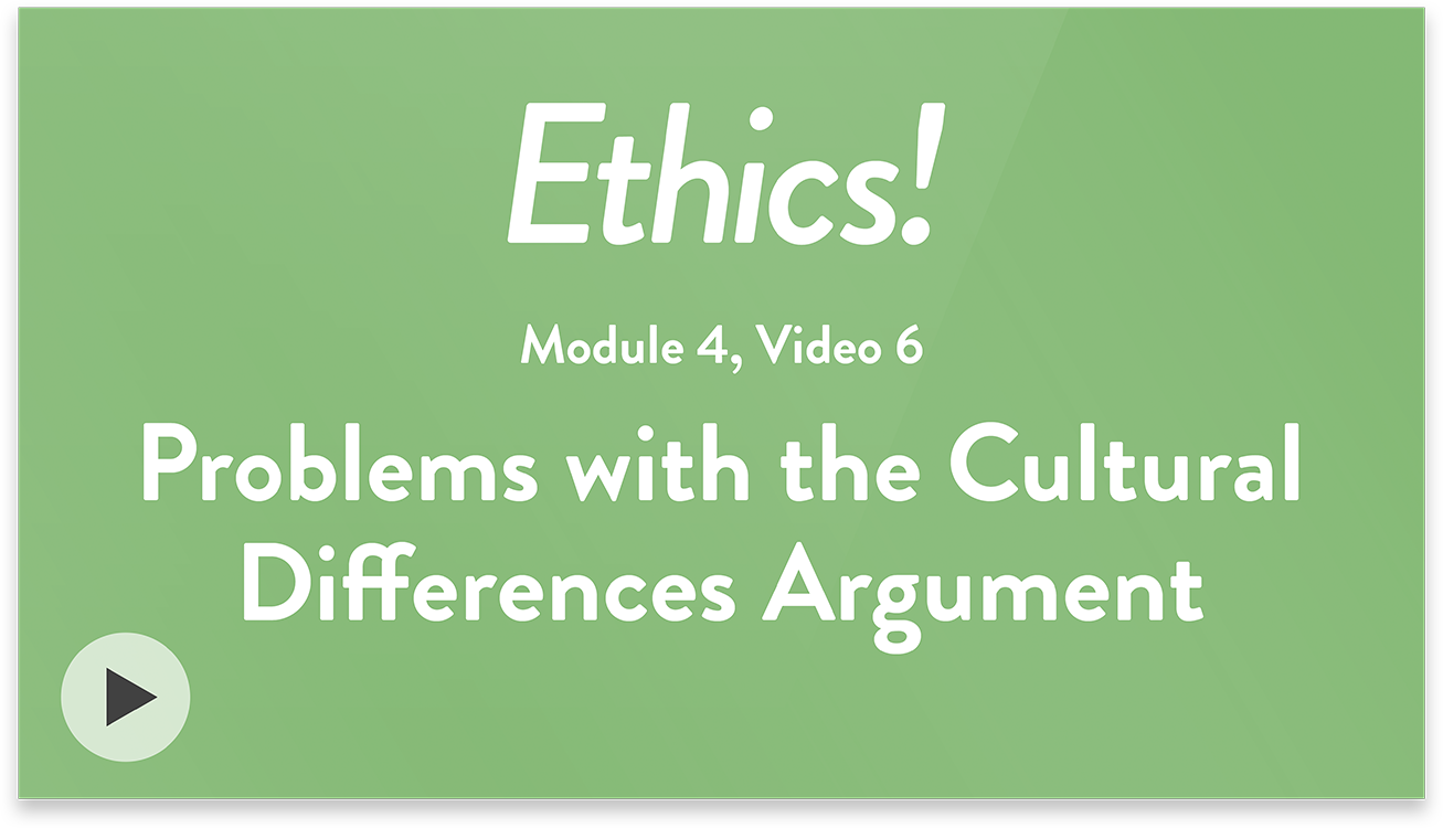 Ethics! Module 4, Video 6. Problems with the Cultural Differences Argument.