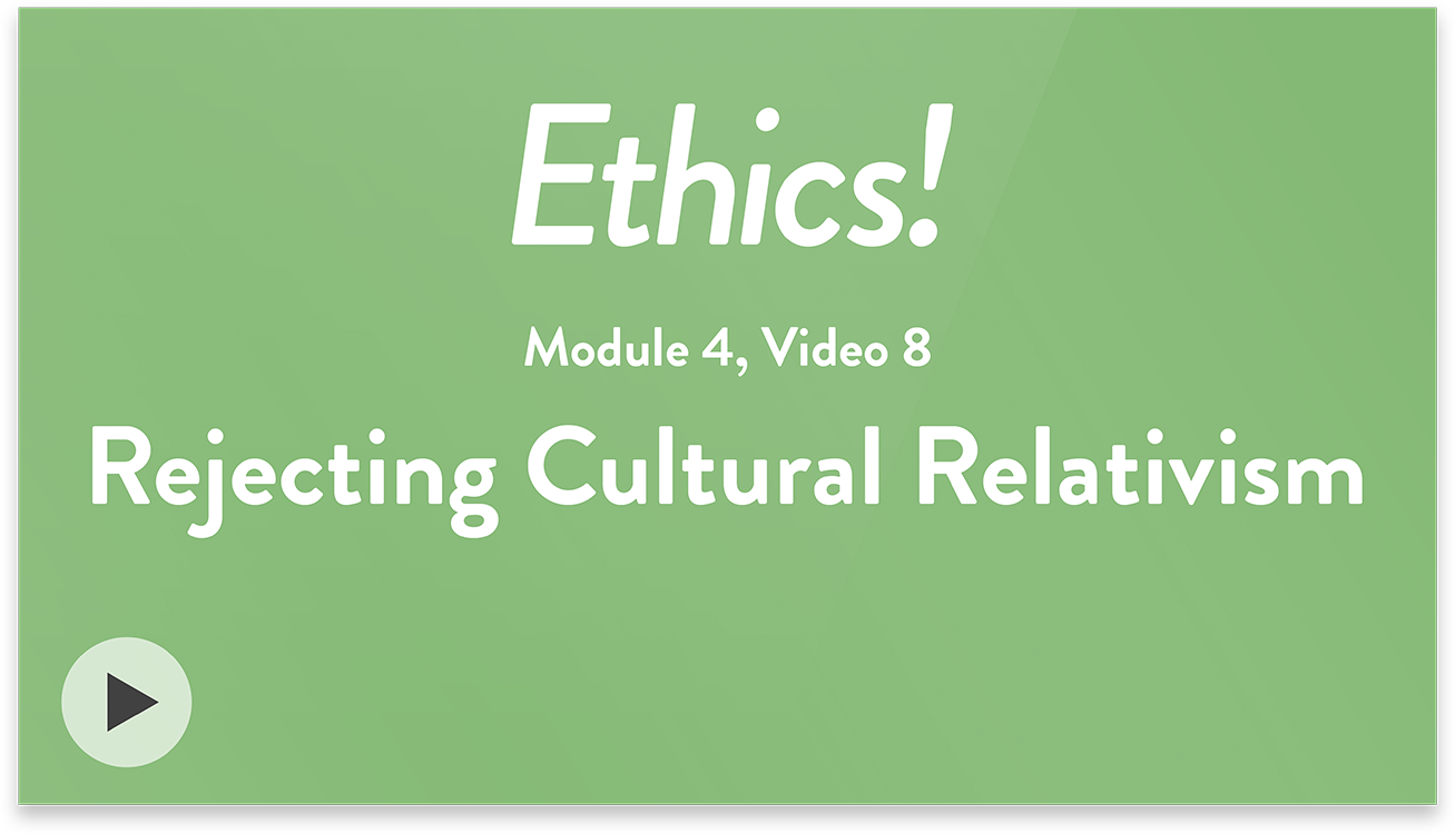 Ethics! Module 4, Video 8. Rejecting Cultural Relativism.