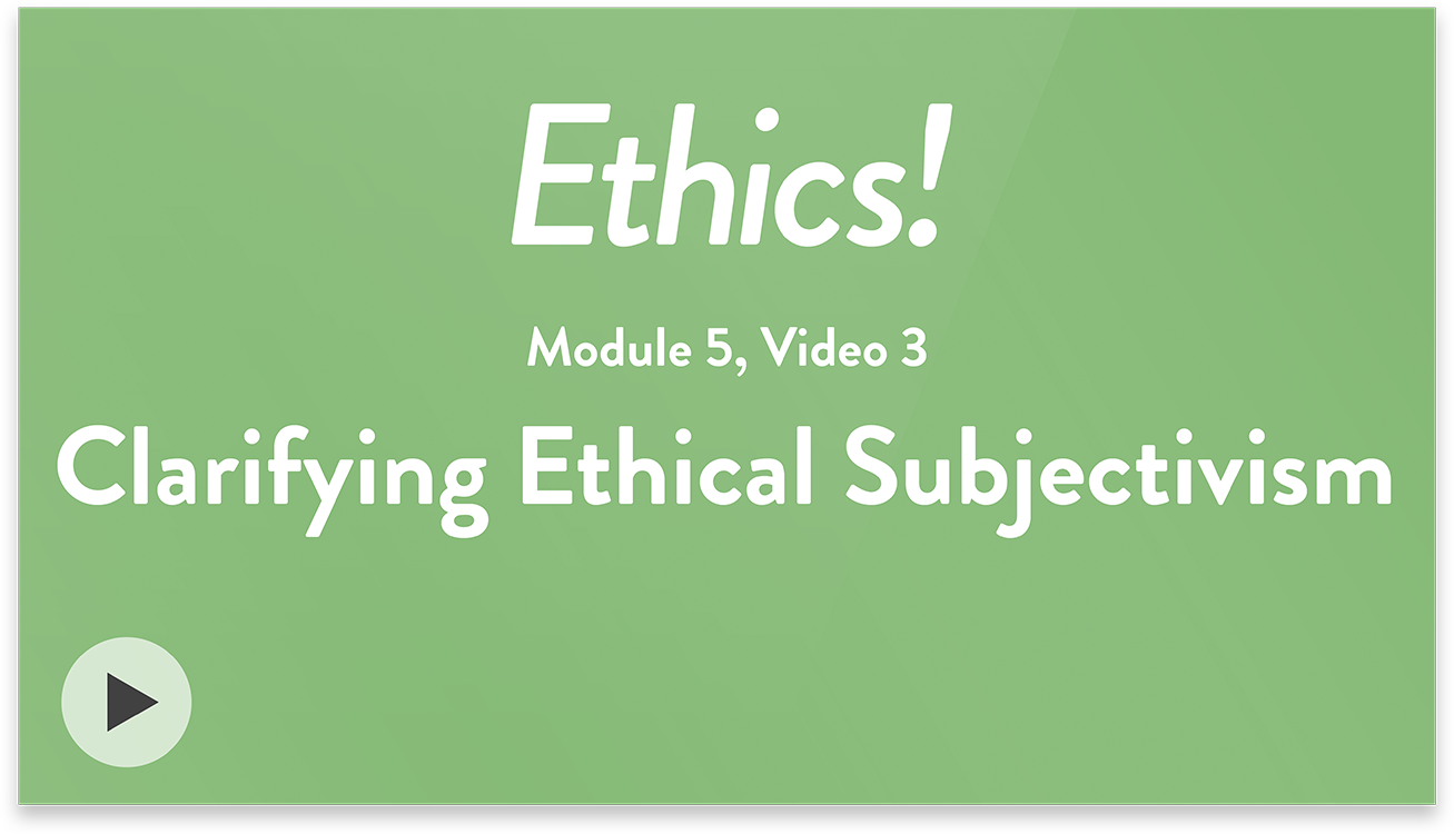 Ethics! Module 5, Video 3. Clarifying Ethical Subjectivism.