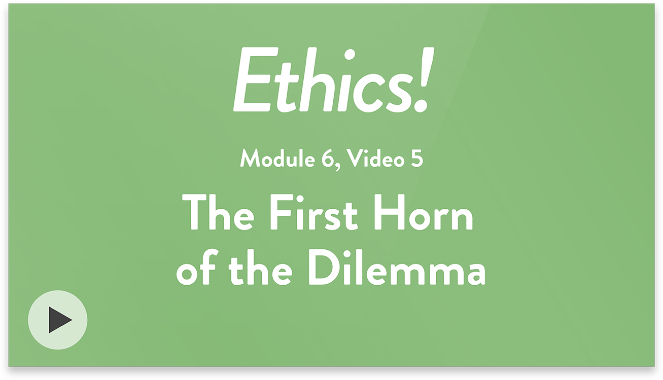 Ethics! Module 6, Video 5. The First Horn of the Dilemma.