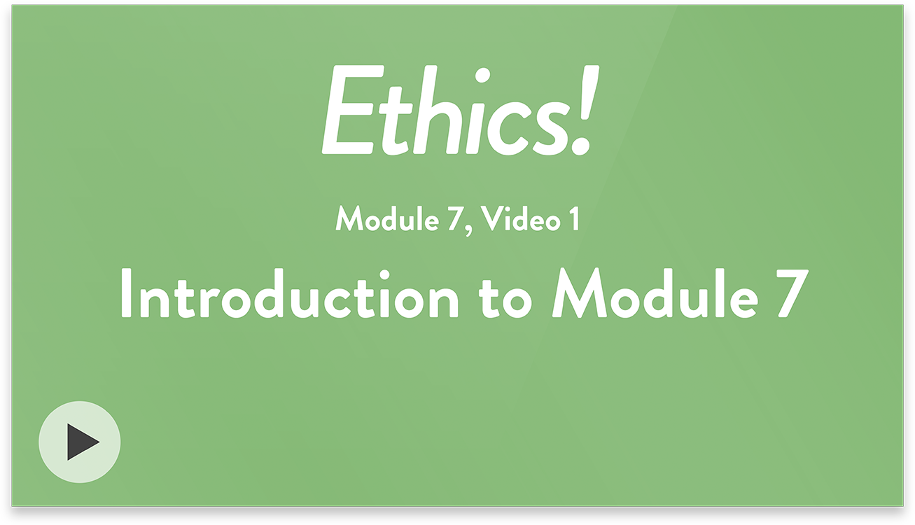 Ethics! Module 7, Video 1. Introduction to Module 7.