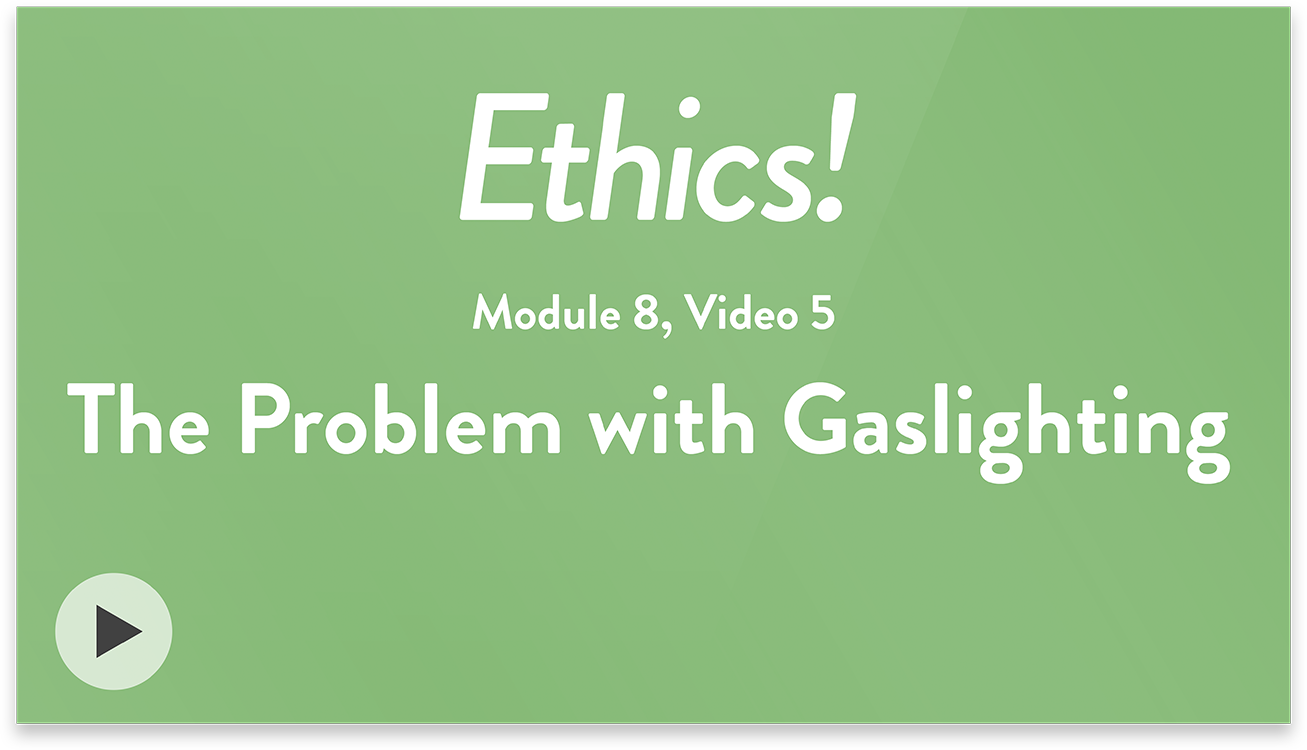Ethics! Module 8, Video 5. The Problem with Gaslighting.