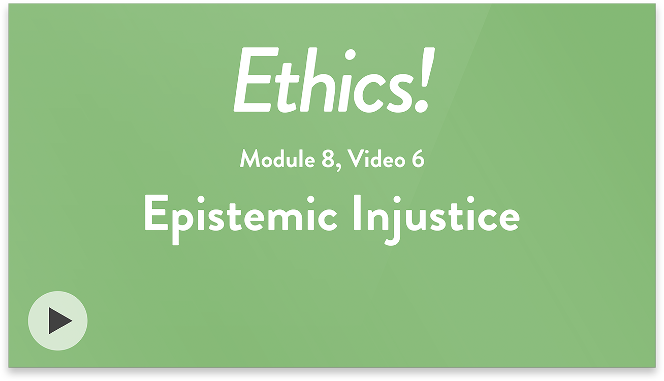 Ethics! Module 8, Video 6. Epistemic Injustice.