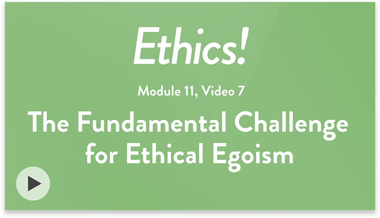 Ethics! Module 11, Video 7. The Fundamental Challenge for Ethical Egoism.
