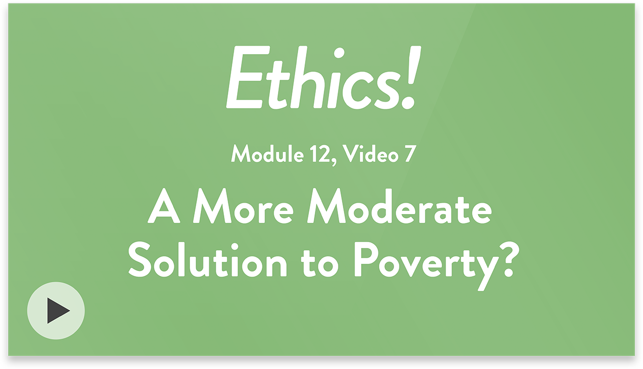 Ethics! Module 12, Video 7. A More Moderate Solution to Poverty.