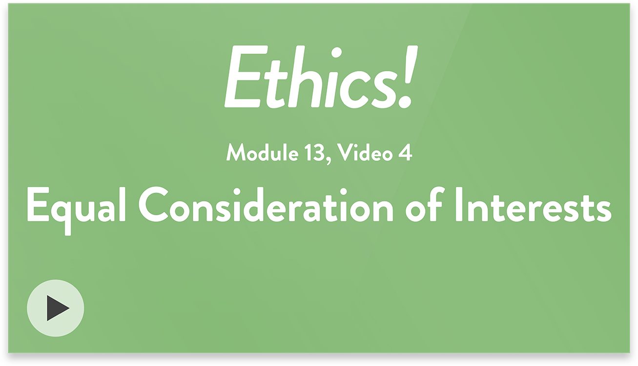 Ethics! Module 13, Video 4. Equal Consideration of Interests.
