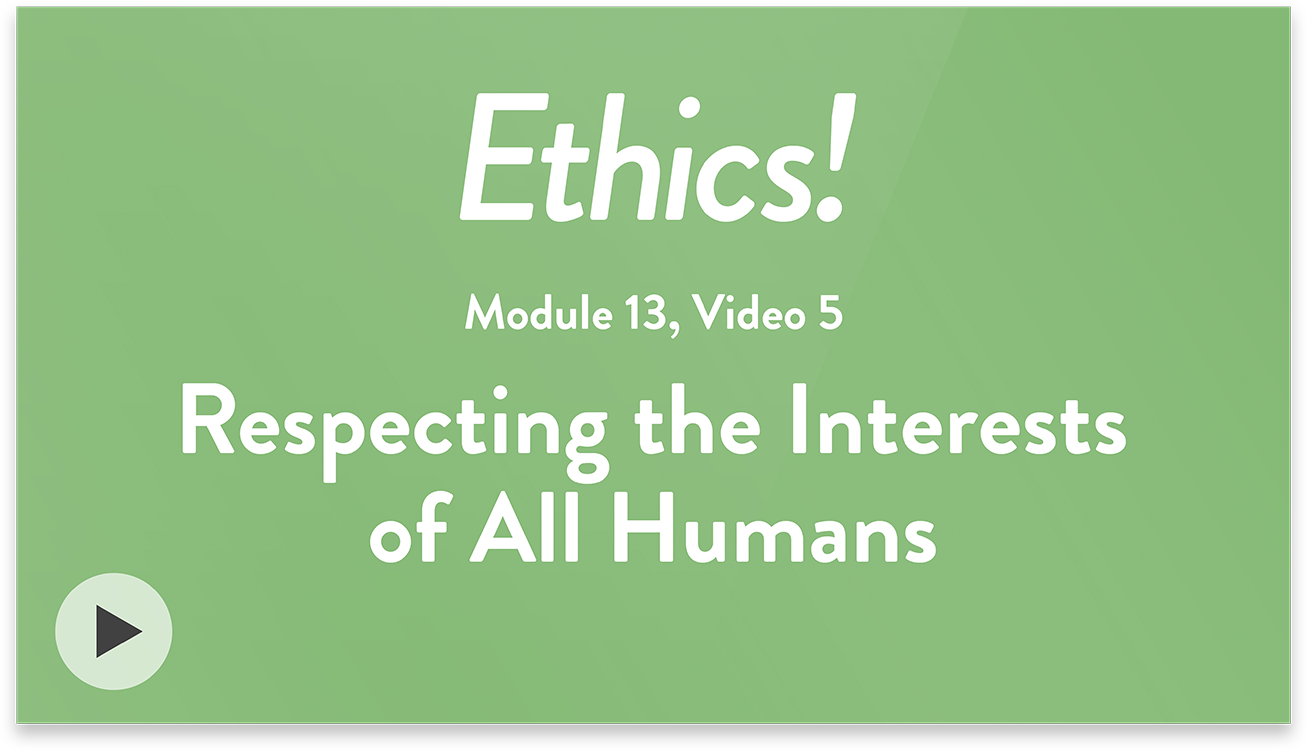 Ethics! Module 13, Video 5. Respecting the Interests of All Humans.