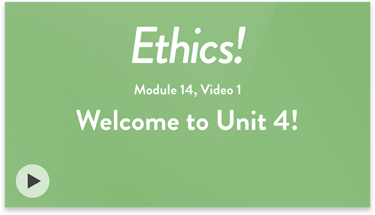 Ethics! Module 14, Video 1. Welcome to Unit 4!