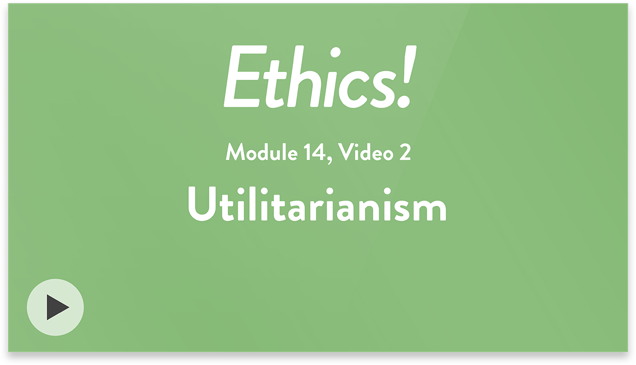 Ethics! Module 14, Video 2. Utilitarianism.