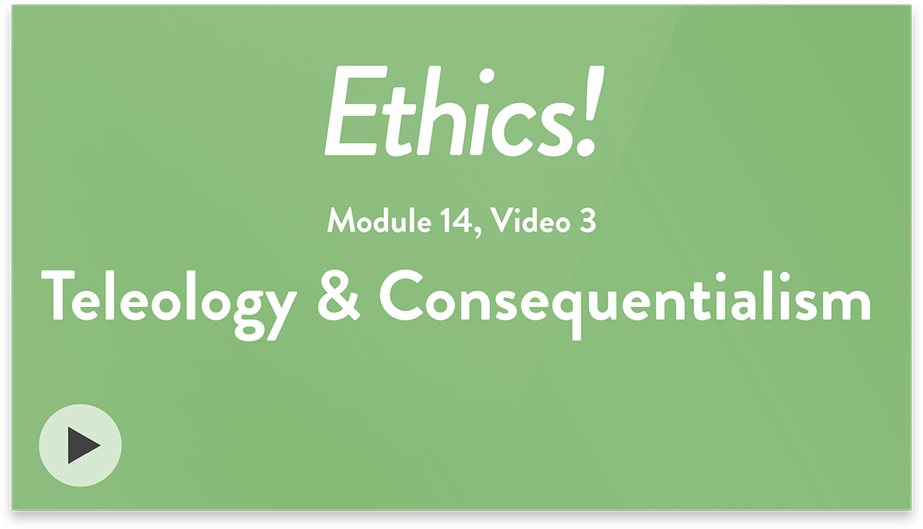 Ethics! Module 14, Video 3. Teleology & Consequentialism.