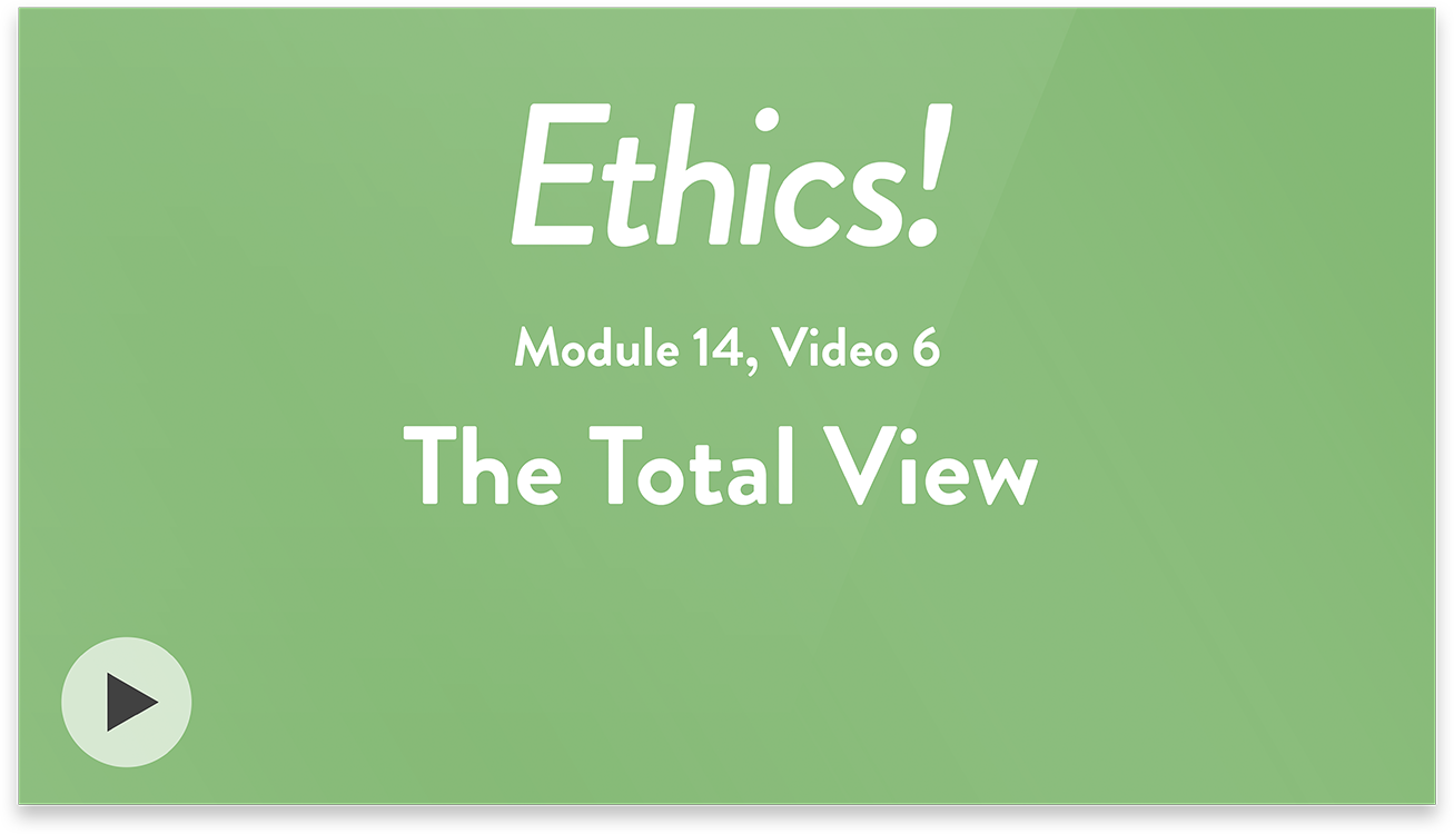 Ethics! Module 14, Video 6. The Total View.